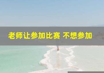 老师让参加比赛 不想参加